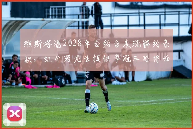 维斯塔潘2028年合约含表现解约条款，红牛若无法提供争冠车恐将面临核心流失