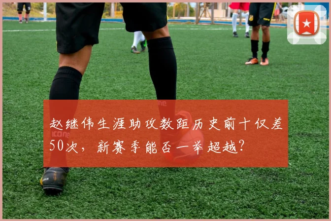 赵继伟生涯助攻数距历史前十仅差50次，新赛季能否一举超越？