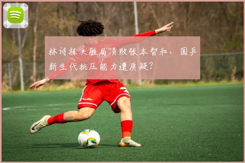 林诗栋决胜局溃败张本智和,国乒新生代抗压能力遭质疑?