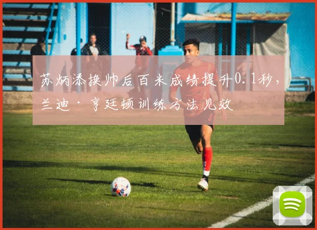 苏炳添换帅后百米成绩提升0.1秒,兰迪·亨廷顿训练方法见效