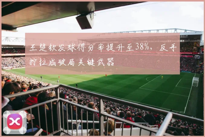 王楚钦发球得分率提升至38%，反手拧拉成破局关键武器