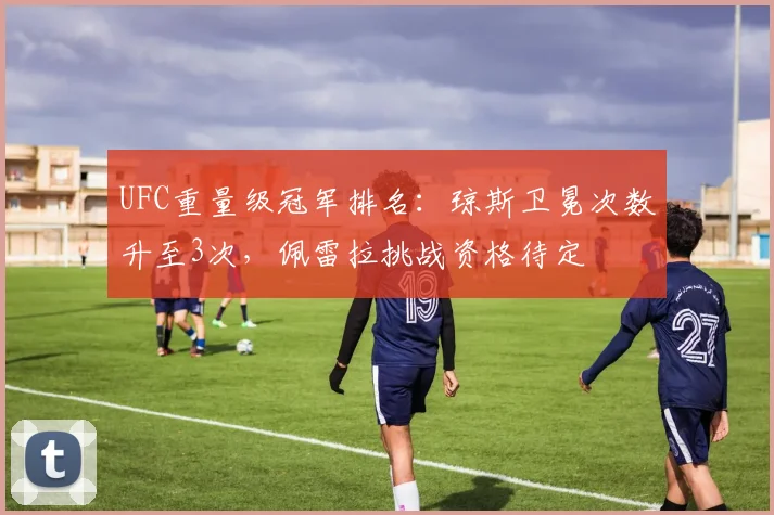 UFC重量级冠军排名：琼斯卫冕次数升至3次，佩雷拉挑战资格待定