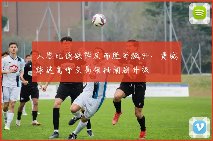 人恩比德缺阵反而胜率飙升，费城球迷高呼交易领袖闹剧升级
