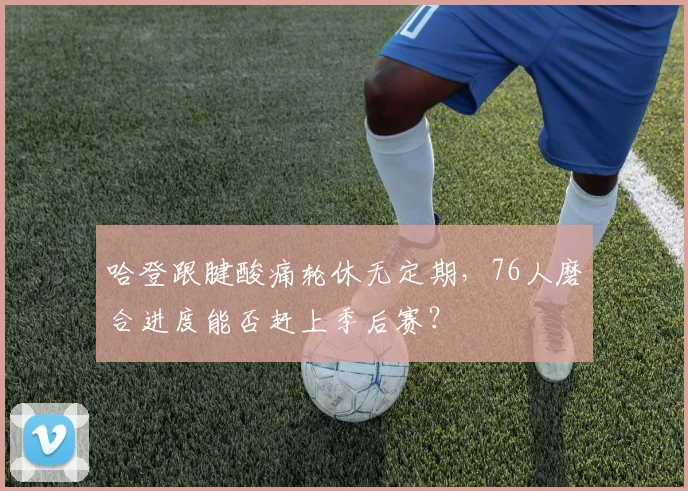 哈登跟腱酸痛轮休无定期，76人磨合进度能否赶上季后赛？