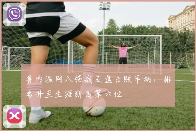鲁内温网八强战五盘击败辛纳，排名升至生涯新高第六位