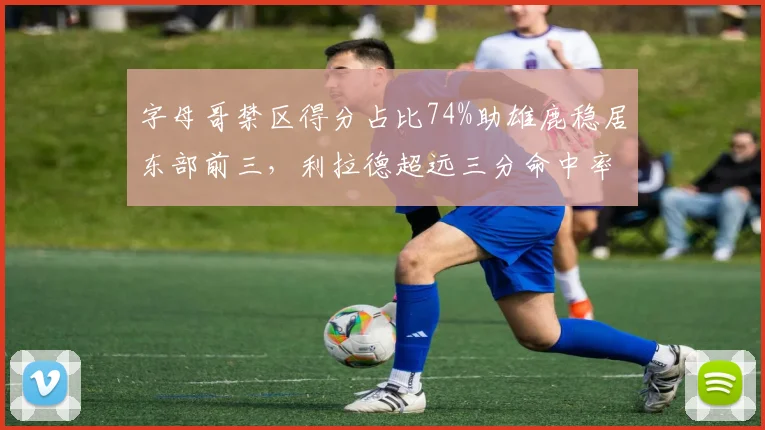 字母哥禁区得分占比74%助雄鹿稳居东部前三,利拉德超远三分命中率降至31%
