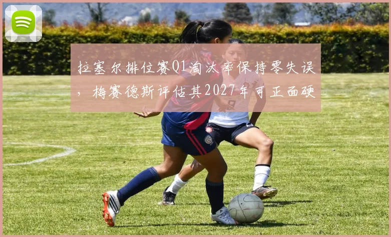 拉塞尔排位赛Q1淘汰率保持零失误，梅赛德斯评估其2027年可正面硬刚维斯塔潘