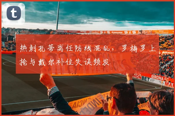 热刺孔蒂离任防线混乱,罗梅罗上抢与戴尔补位失误频发