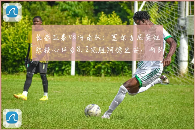 长春亚泰vs河南队：塞尔吉尼奥组织核心评分8.2完胜阿德里安，两队中游排名暗藏保级危机